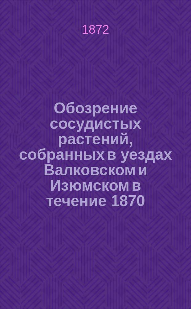 Обозрение сосудистых растений, собранных в уездах Валковском и Изюмском в течение 1870, 1871 и 1872 годов