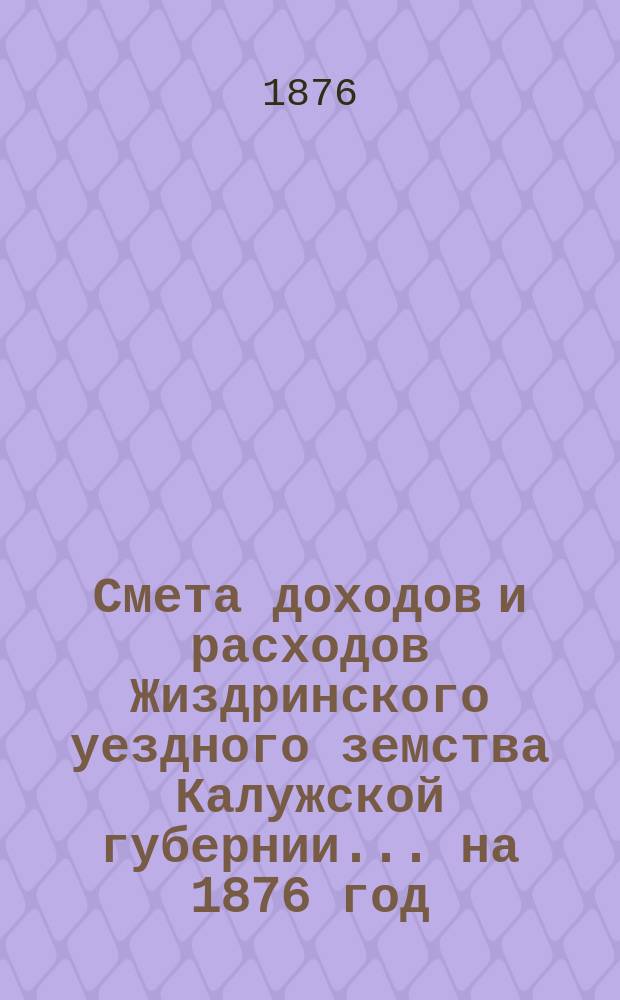 Смета доходов и расходов Жиздринского уездного земства Калужской губернии... на 1876 год