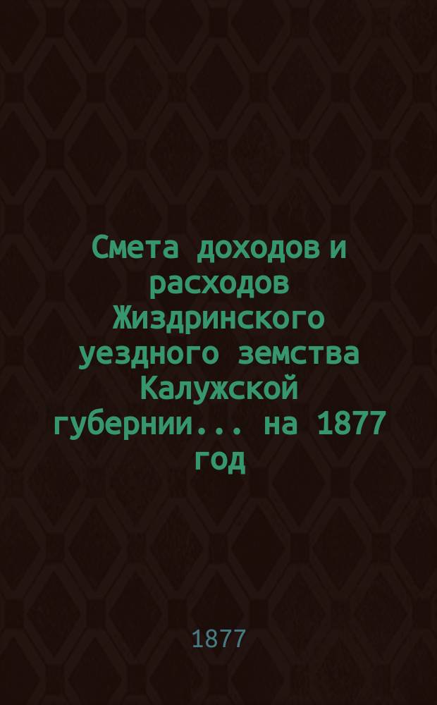 Смета доходов и расходов Жиздринского уездного земства Калужской губернии... на 1877 год