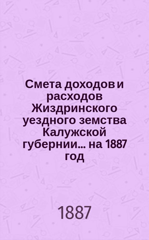 Смета доходов и расходов Жиздринского уездного земства Калужской губернии... на 1887 год
