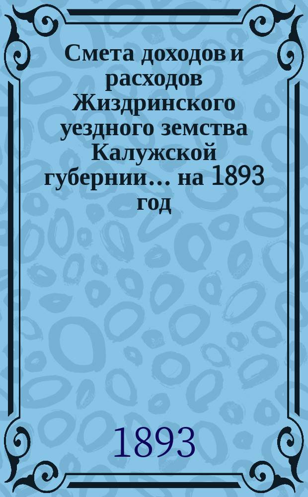Смета доходов и расходов Жиздринского уездного земства Калужской губернии... на 1893 год