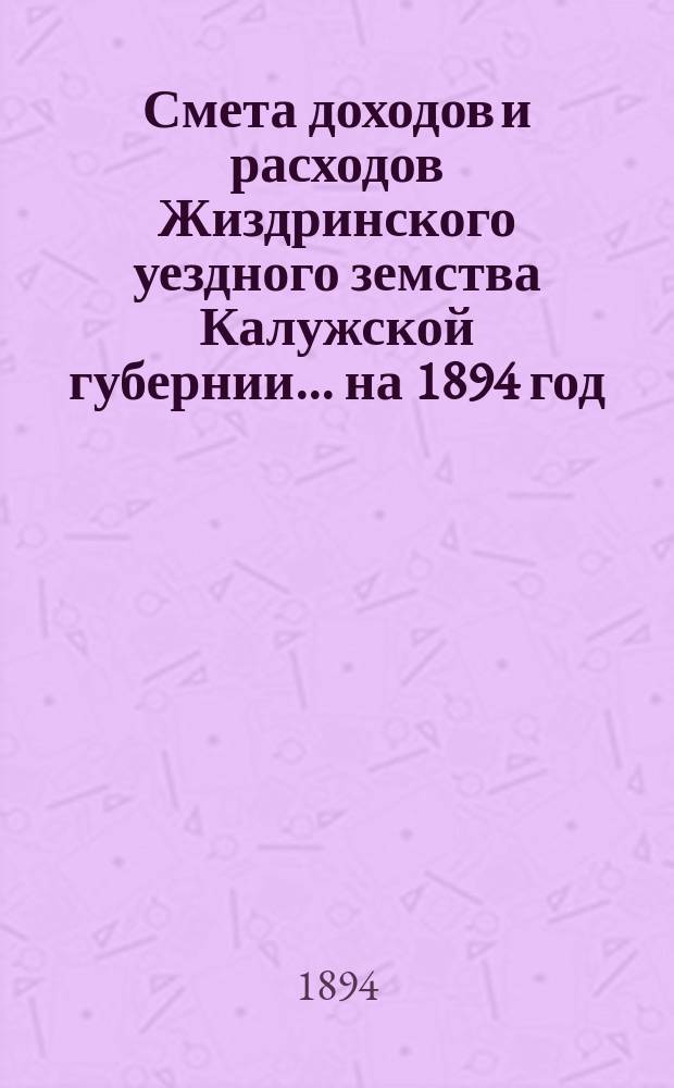 Смета доходов и расходов Жиздринского уездного земства Калужской губернии... на 1894 год
