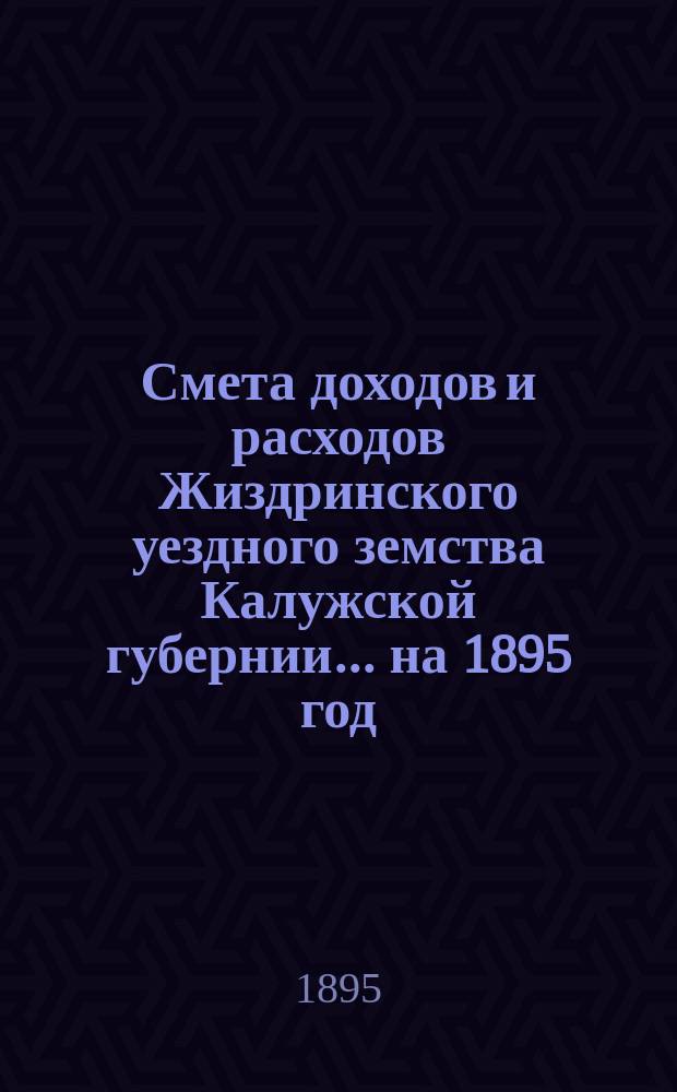 Смета доходов и расходов Жиздринского уездного земства Калужской губернии... на 1895 год