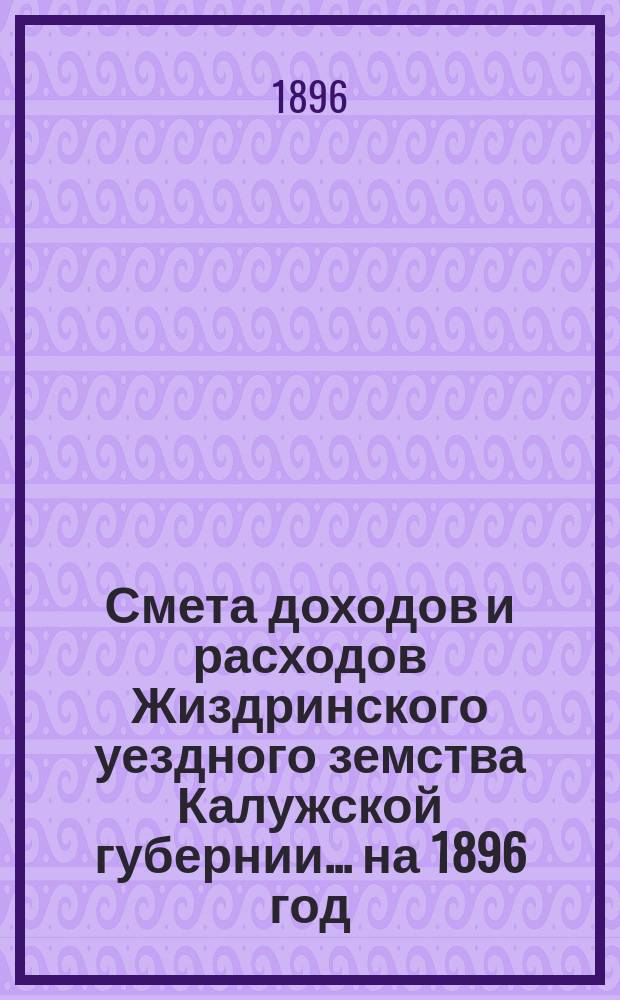 Смета доходов и расходов Жиздринского уездного земства Калужской губернии... на 1896 год