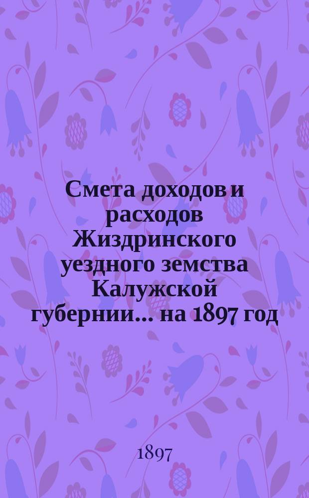 Смета доходов и расходов Жиздринского уездного земства Калужской губернии... на 1897 год