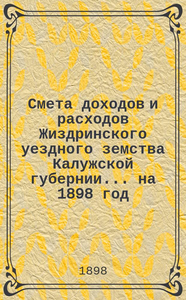 Смета доходов и расходов Жиздринского уездного земства Калужской губернии... на 1898 год