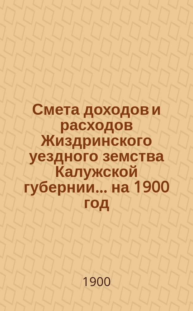 Смета доходов и расходов Жиздринского уездного земства Калужской губернии... на 1900 год