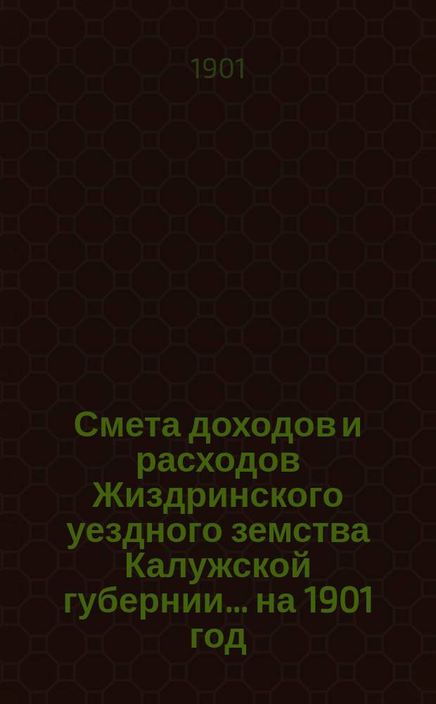 Смета доходов и расходов Жиздринского уездного земства Калужской губернии... на 1901 год