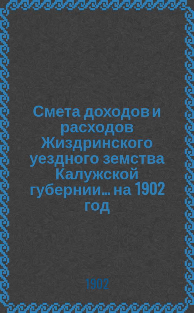 Смета доходов и расходов Жиздринского уездного земства Калужской губернии... на 1902 год