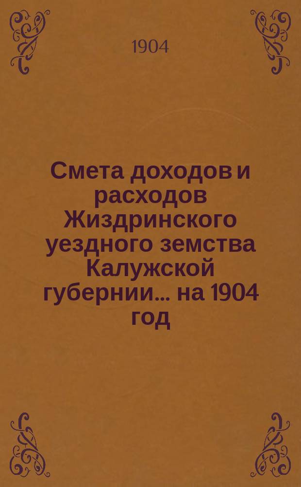 Смета доходов и расходов Жиздринского уездного земства Калужской губернии... на 1904 год