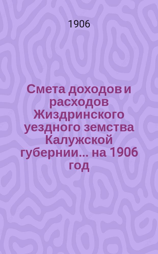 Смета доходов и расходов Жиздринского уездного земства Калужской губернии... на 1906 год