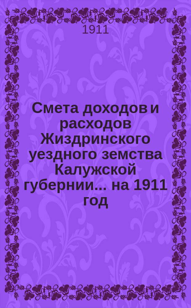 Смета доходов и расходов Жиздринского уездного земства Калужской губернии... на 1911 год