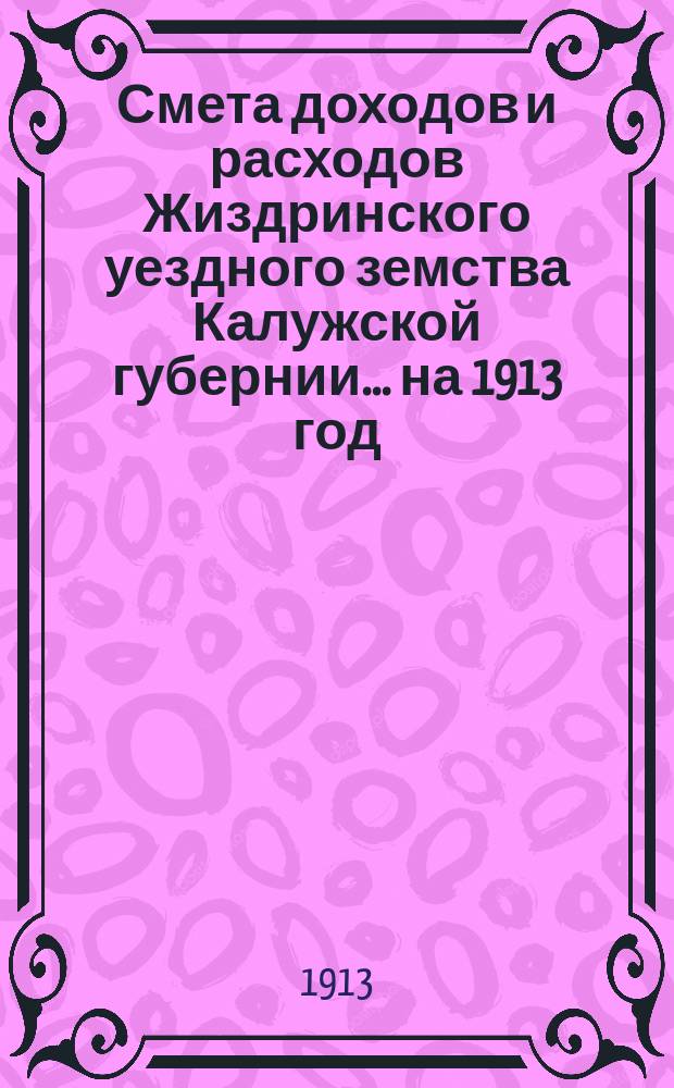 Смета доходов и расходов Жиздринского уездного земства Калужской губернии... на 1913 год
