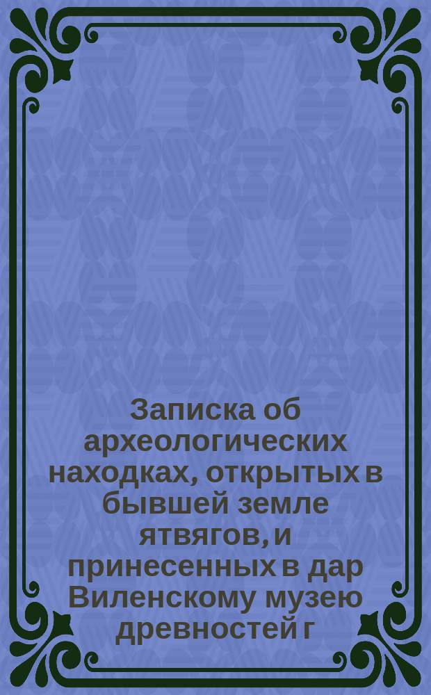 Записка об археологических находках, открытых в бывшей земле ятвягов, и принесенных в дар Виленскому музею древностей г. Шнейдером