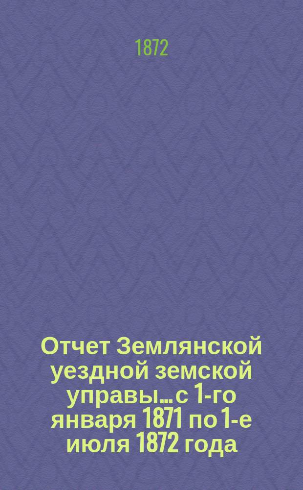 Отчет Землянской уездной земской управы... с 1-го января 1871 по 1-е июля 1872 года