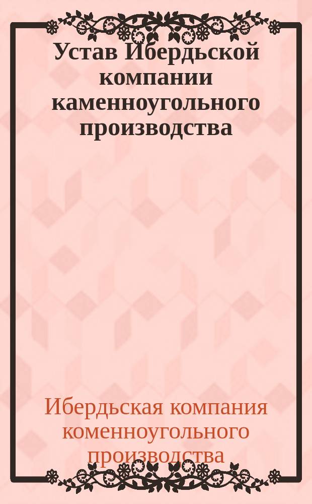 Устав Ибердьской компании каменноугольного производства : (... Утв. 5 авг. 1872 г.)