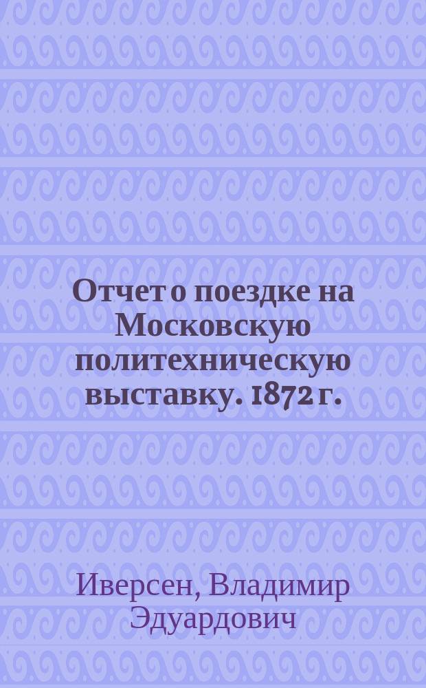 Отчет о поездке на Московскую политехническую выставку. 1872 г. : 1-3