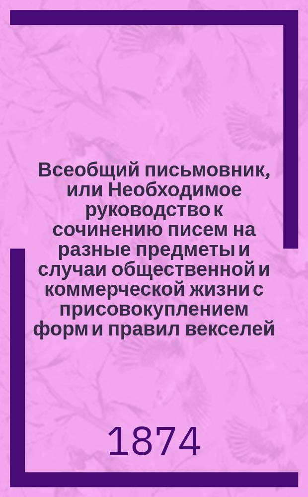 Всеобщий письмовник, или Необходимое руководство к сочинению писем на разные предметы и случаи общественной и коммерческой жизни с присовокуплением форм и правил векселей