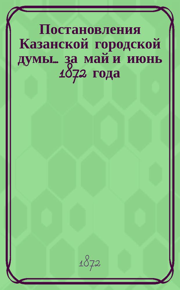 Постановления Казанской городской думы... за май и июнь 1872 года