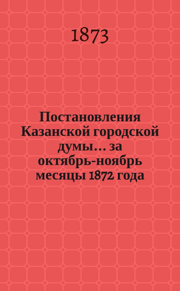 Постановления Казанской городской думы... за [октябрь]-ноябрь месяцы 1872 года