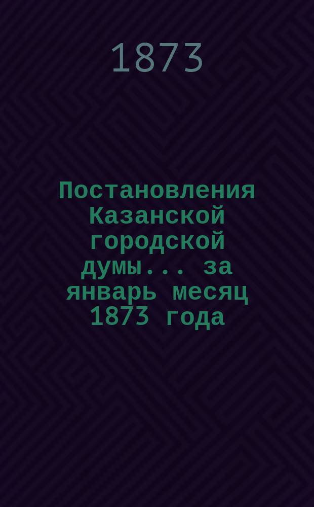Постановления Казанской городской думы... за январь месяц 1873 года