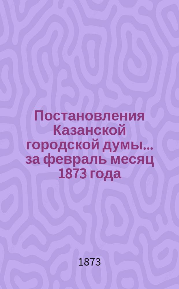 Постановления Казанской городской думы... за февраль месяц 1873 года