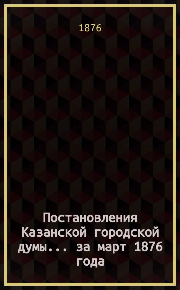 Постановления Казанской городской думы... за март 1876 года