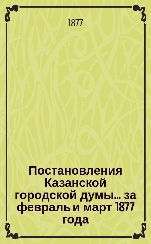 Постановления Казанской городской думы... за февраль [и март] 1877 года