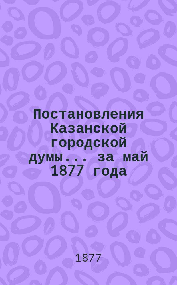 Постановления Казанской городской думы... за май 1877 года