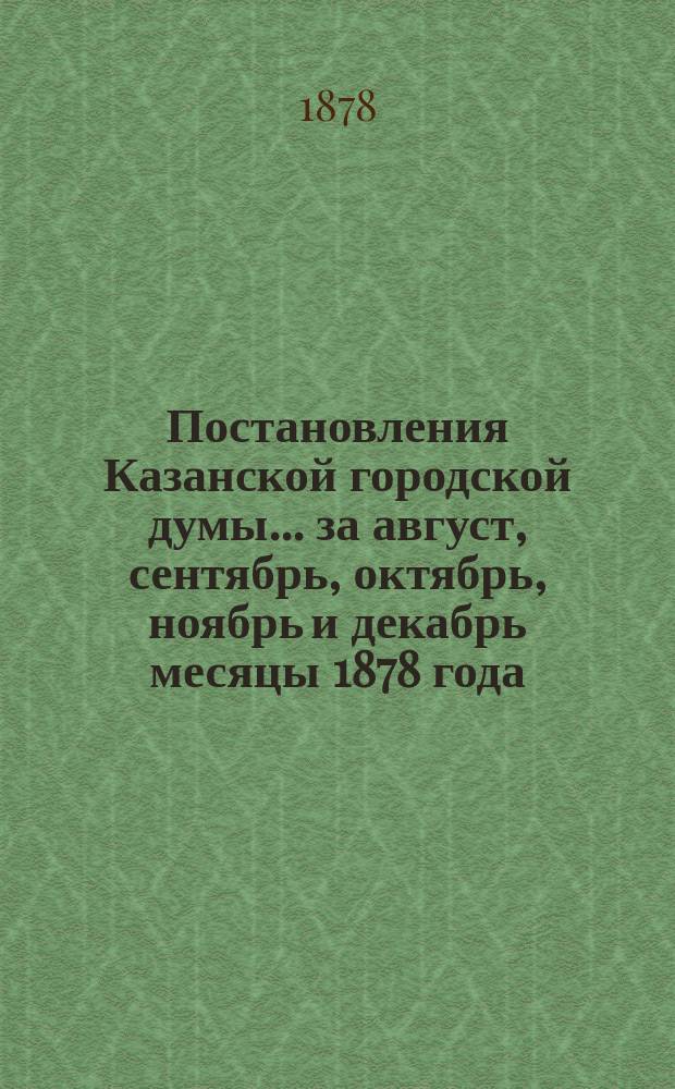 Постановления Казанской городской думы... за август, сентябрь, октябрь, ноябрь и декабрь месяцы 1878 года