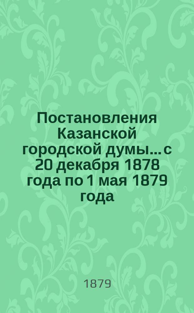 Постановления Казанской городской думы... с 20 декабря 1878 года по 1 мая 1879 года