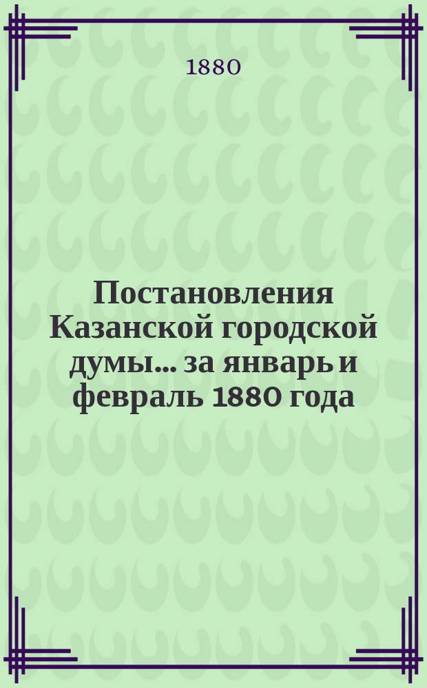 Постановления Казанской городской думы... за январь и февраль 1880 года
