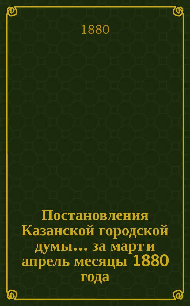Постановления Казанской городской думы... за март и апрель месяцы 1880 года