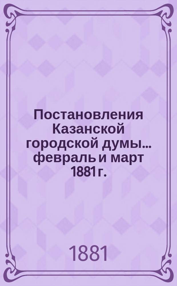 Постановления Казанской городской думы... февраль [и март] 1881 г.