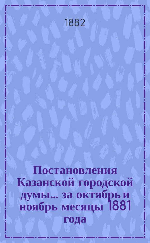 Постановления Казанской городской думы... за октябрь и ноябрь месяцы 1881 года