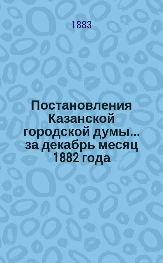 Постановления Казанской городской думы... за декабрь месяц 1882 года