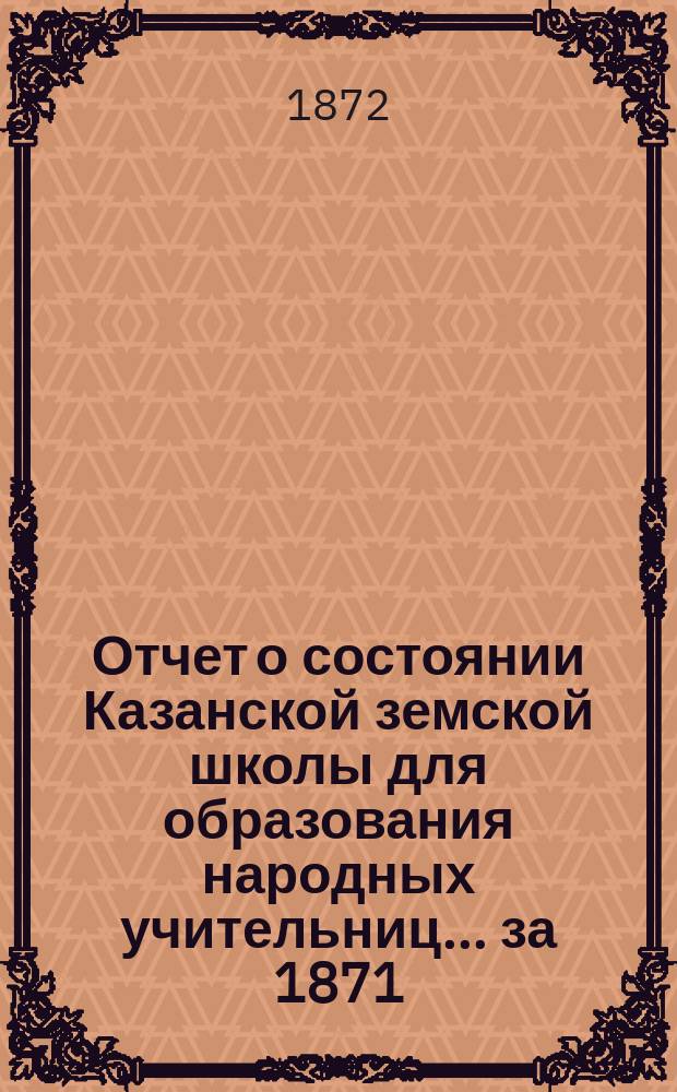 Отчет о состоянии Казанской земской школы для образования народных учительниц... [за 1871/72 учебный год]