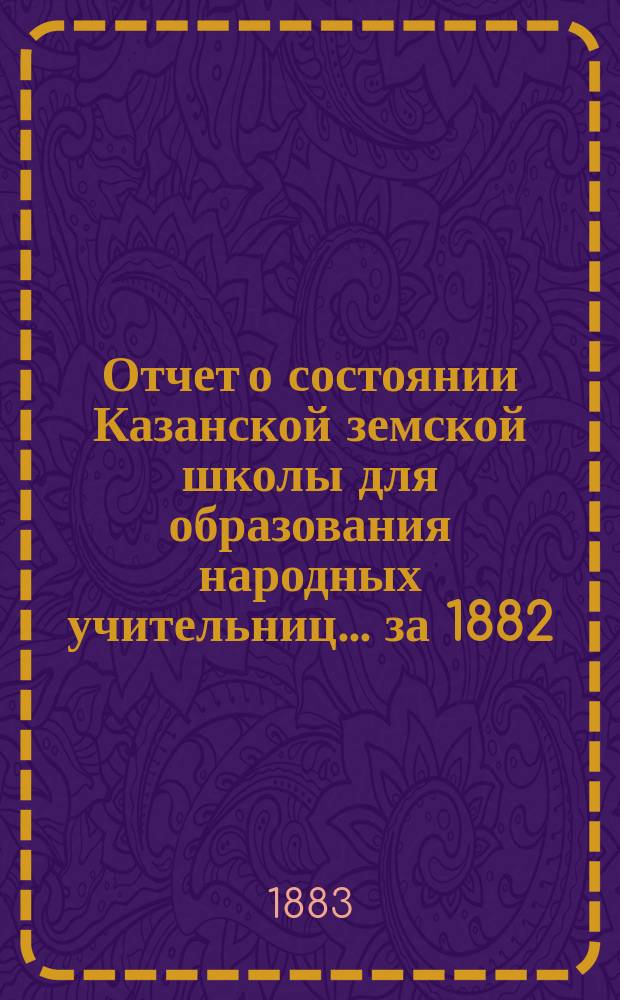 Отчет о состоянии Казанской земской школы для образования народных учительниц... за 1882/83 учебный год