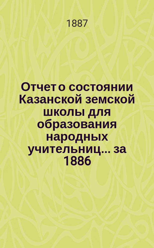 Отчет о состоянии Казанской земской школы для образования народных учительниц... за 1886/87 [учебный] год