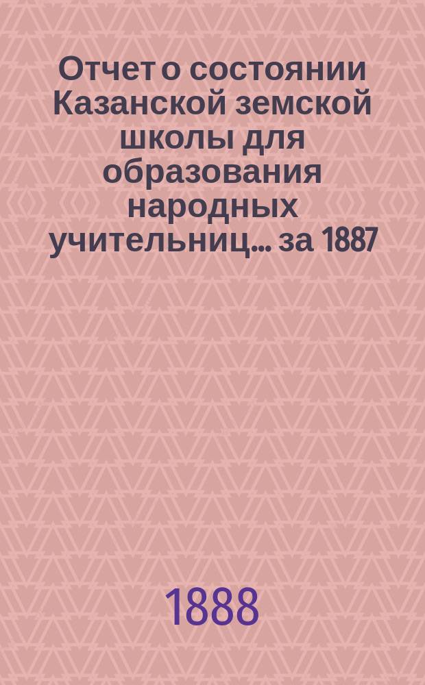 Отчет о состоянии Казанской земской школы для образования народных учительниц... за 1887/88 [учебный] год