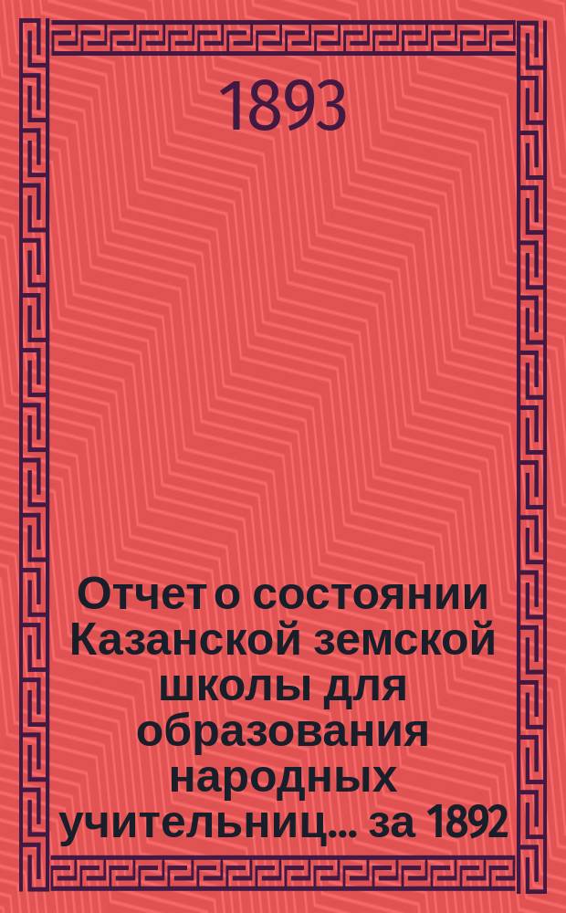 Отчет о состоянии Казанской земской школы для образования народных учительниц... за 1892/93 учебный год