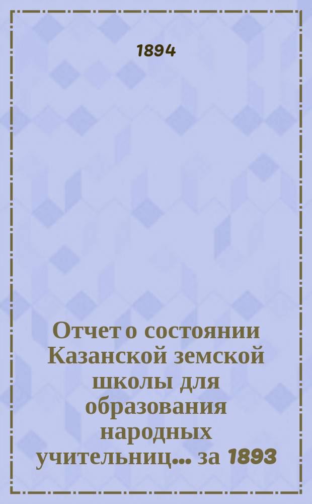 Отчет о состоянии Казанской земской школы для образования народных учительниц... за 1893/94 учебный год