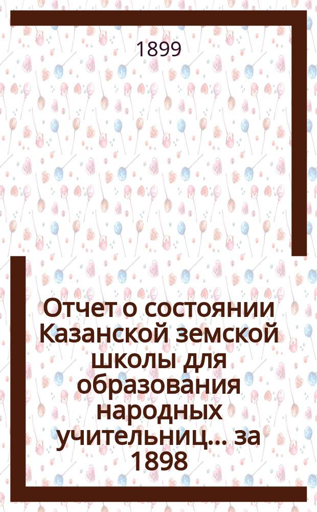 Отчет о состоянии Казанской земской школы для образования народных учительниц... за 1898/99 учебный год