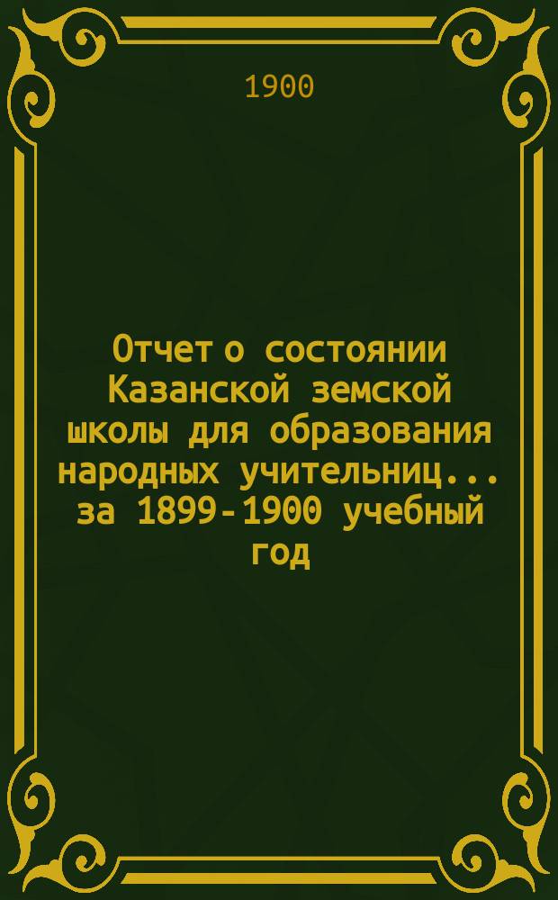 Отчет о состоянии Казанской земской школы для образования народных учительниц... за 1899-1900 учебный год