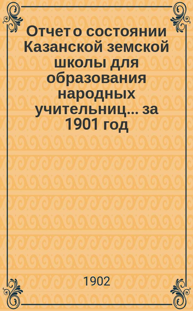 Отчет о состоянии Казанской земской школы для образования народных учительниц... за 1901 год