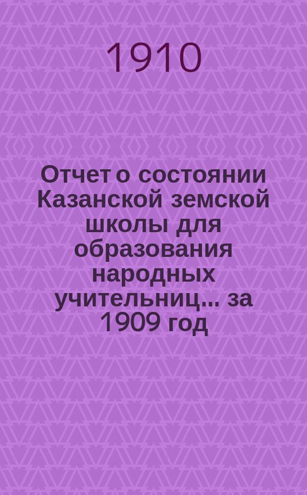 Отчет о состоянии Казанской земской школы для образования народных учительниц... за 1909 год