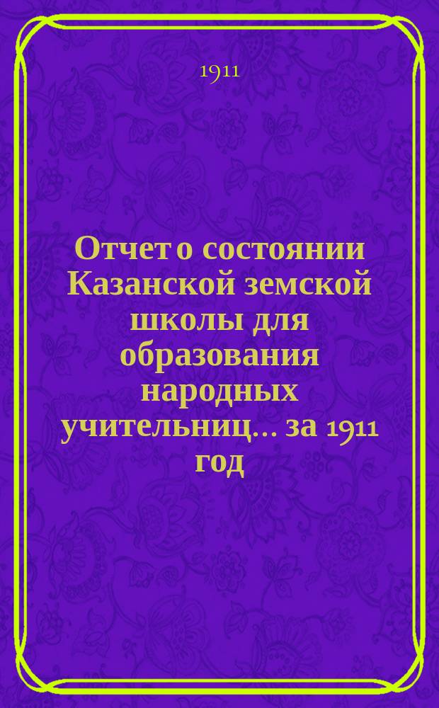 Отчет о состоянии Казанской земской школы для образования народных учительниц... за 1911 год