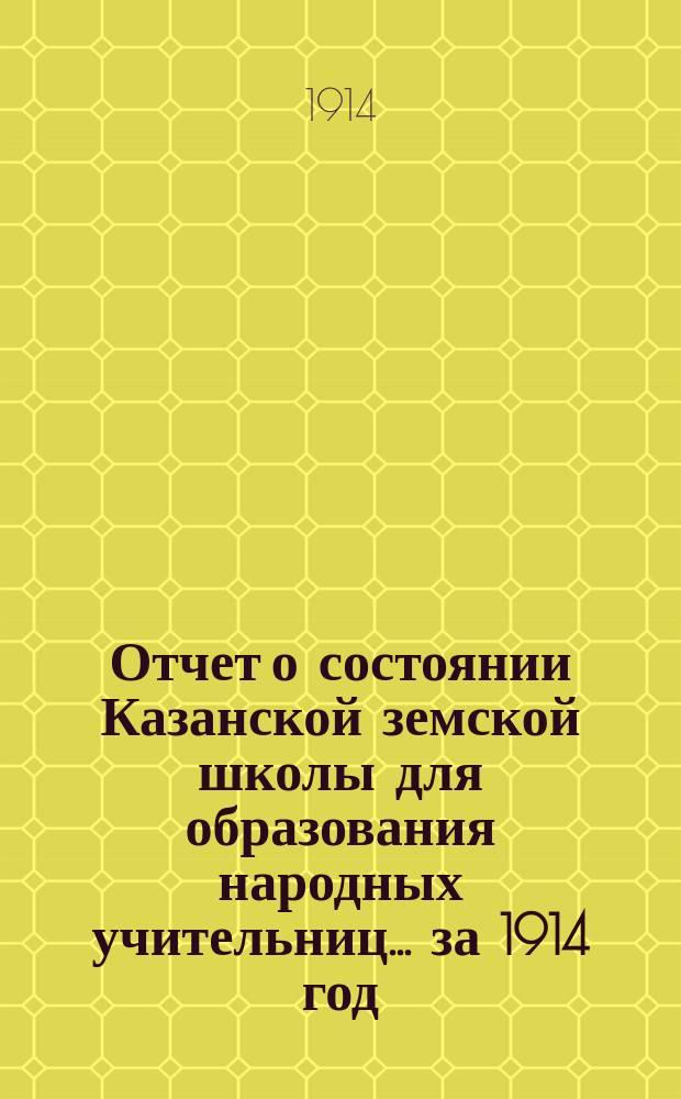 Отчет о состоянии Казанской земской школы для образования народных учительниц... за 1914 год