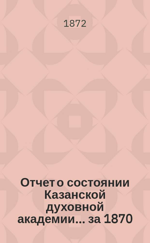 Отчет о состоянии Казанской духовной академии... ... за 1870/71 учебный год