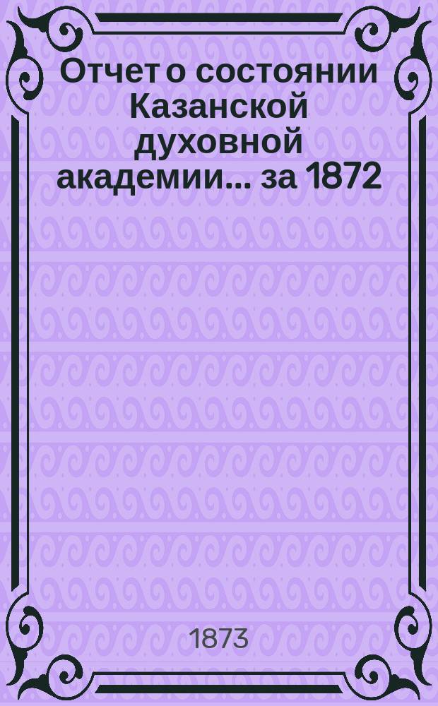 Отчет о состоянии Казанской духовной академии... ... за 1872/73 учебный год